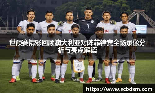 世预赛精彩回顾澳大利亚对阵菲律宾全场录像分析与亮点解读